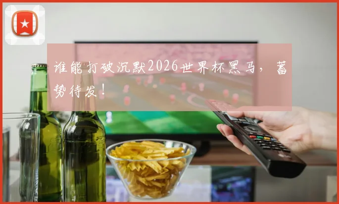 谁能打破沉默2026世界杯黑马，蓄势待发！