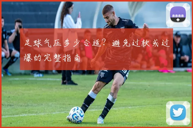足球气压多少合适?避免过软或过爆的完整指南