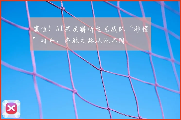 震惊！AI深度解析电竞战队“秒懂”对手，夺冠之路从此不同