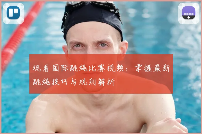观看国际跳绳比赛视频，掌握最新跳绳技巧与规则解析
