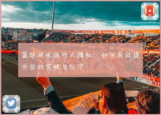篮球训练技巧大揭秘:如何有效提升你的突破与防守