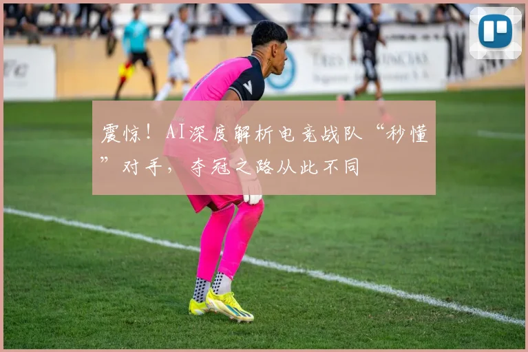 震惊！AI深度解析电竞战队“秒懂”对手，夺冠之路从此不同