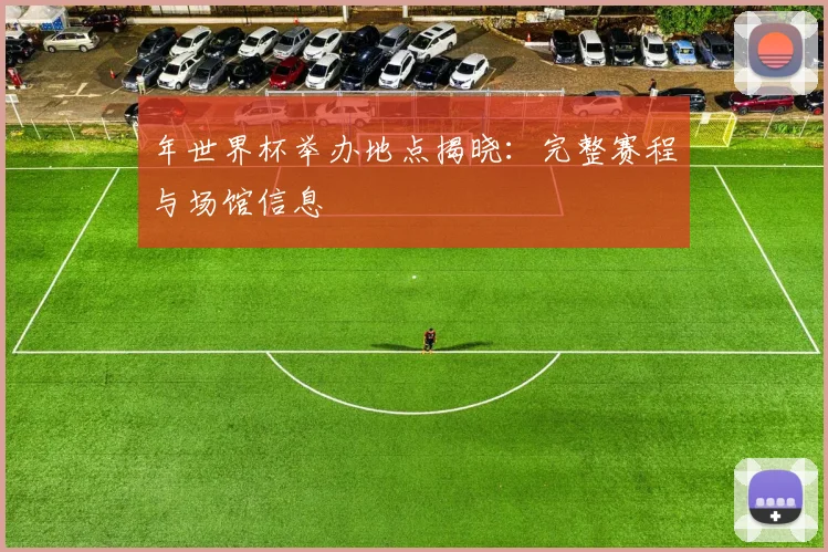 年世界杯举办地点揭晓:完整赛程与场馆信息
