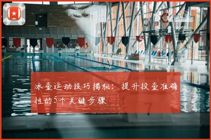 冰壶运动技巧揭秘:提升投壶准确性的5个关键步骤