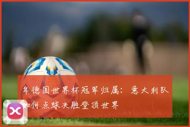 年德国世界杯冠军归属：意大利队如何点球决胜登顶世界